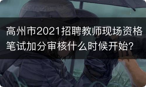 高州市2021招聘教师现场资格笔试加分审核什么时候开始？