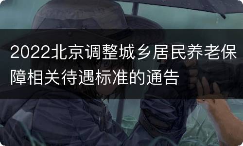 2022北京调整城乡居民养老保障相关待遇标准的通告