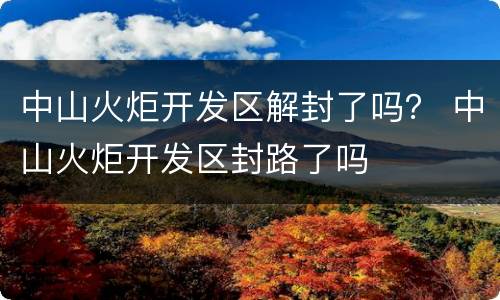 中山火炬开发区解封了吗？ 中山火炬开发区封路了吗