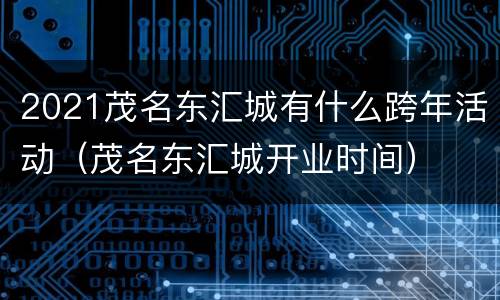 2021茂名东汇城有什么跨年活动（茂名东汇城开业时间）