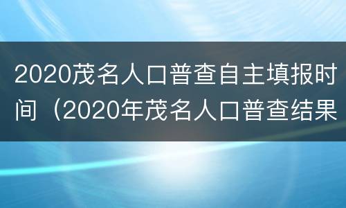 2020茂名人口普查自主填报时间（2020年茂名人口普查结果）