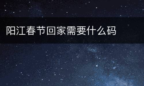 阳江春节回家需要什么码
