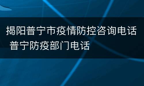 揭阳普宁市疫情防控咨询电话 普宁防疫部门电话