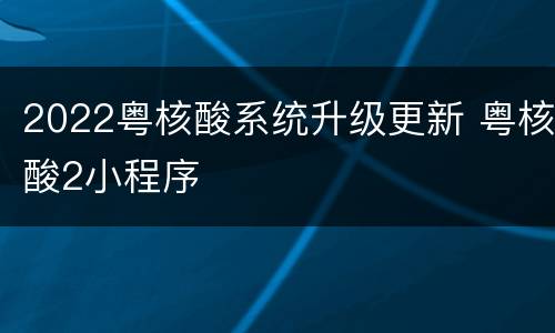 2022粤核酸系统升级更新 粤核酸2小程序