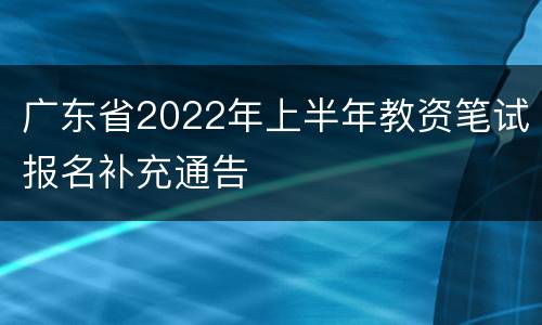 广东省2022年上半年教资笔试报名补充通告