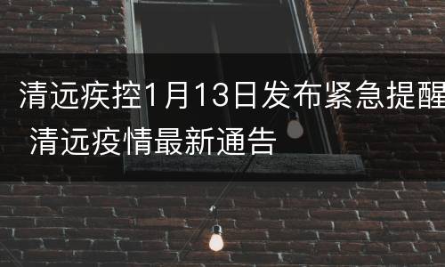 清远疾控1月13日发布紧急提醒 清远疫情最新通告