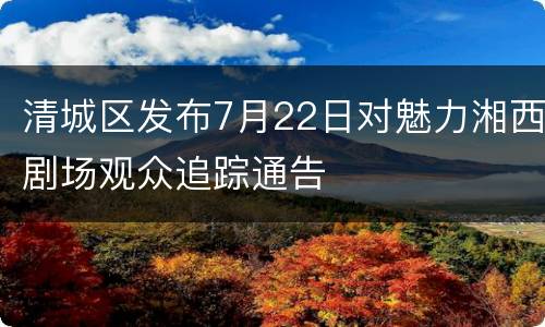 清城区发布7月22日对魅力湘西剧场观众追踪通告