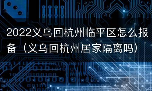 2022义乌回杭州临平区怎么报备（义乌回杭州居家隔离吗）