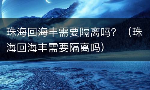 珠海回海丰需要隔离吗？（珠海回海丰需要隔离吗）