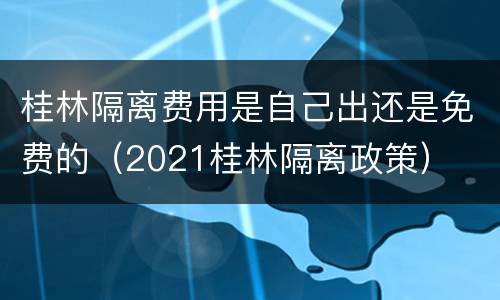 桂林隔离费用是自己出还是免费的（2021桂林隔离政策）