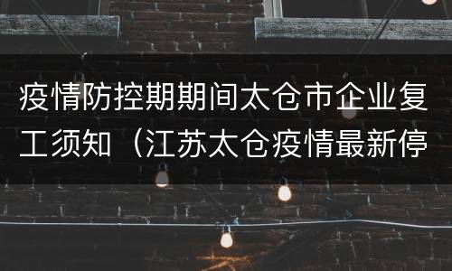 疫情防控期期间太仓市企业复工须知（江苏太仓疫情最新停工通知）