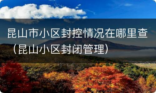 昆山市小区封控情况在哪里查（昆山小区封闭管理）