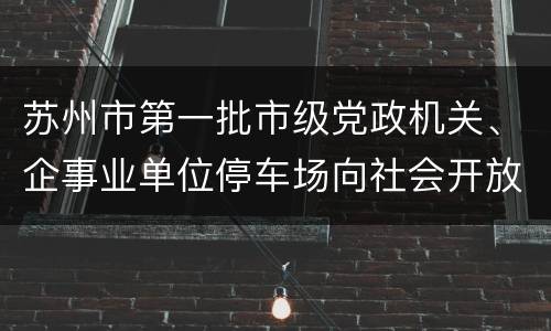 苏州市第一批市级党政机关、企事业单位停车场向社会开放名单