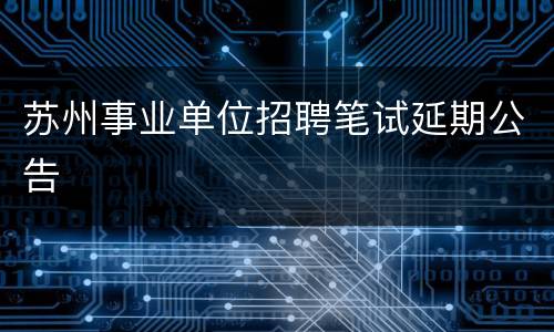 苏州事业单位招聘笔试延期公告