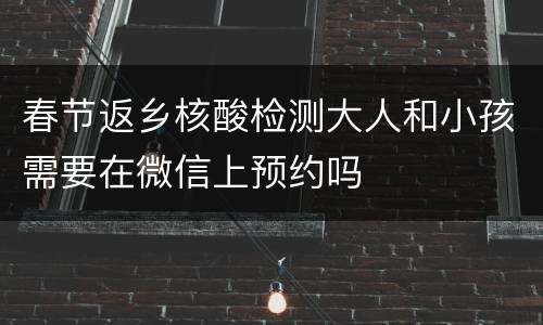 春节返乡核酸检测大人和小孩需要在微信上预约吗