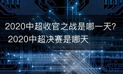 2020中超收官之战是哪一天？ 2020中超决赛是哪天
