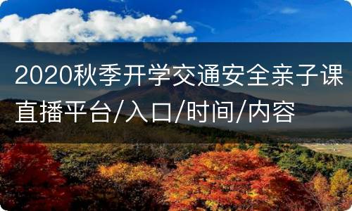 2020秋季开学交通安全亲子课直播平台/入口/时间/内容