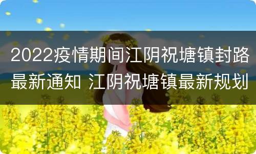 2022疫情期间江阴祝塘镇封路最新通知 江阴祝塘镇最新规划