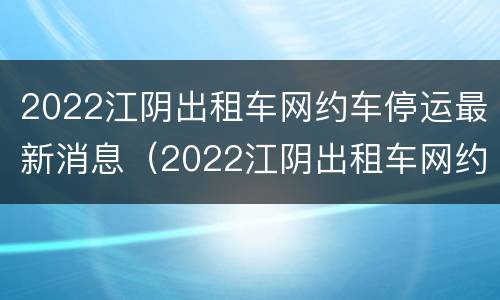 2022江阴出租车网约车停运最新消息（2022江阴出租车网约车停运最新消息视频）