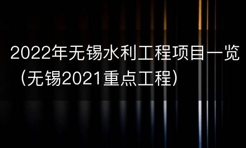 2022年无锡水利工程项目一览（无锡2021重点工程）