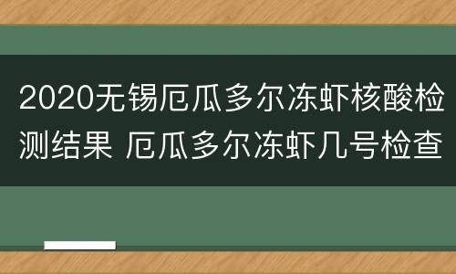 2020无锡厄瓜多尔冻虾核酸检测结果 厄瓜多尔冻虾几号检查出的有病毒