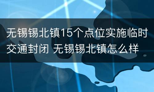无锡锡北镇15个点位实施临时交通封闭 无锡锡北镇怎么样