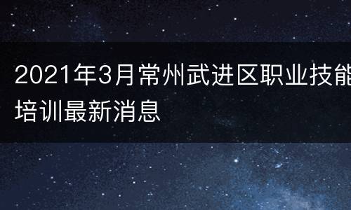 2021年3月常州武进区职业技能培训最新消息