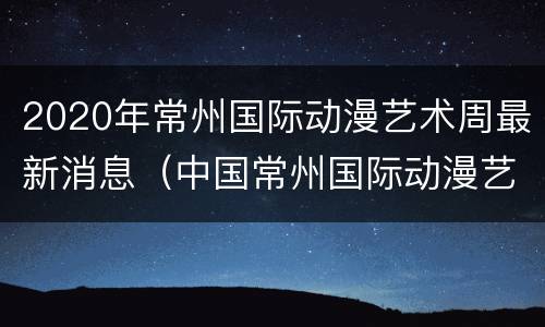 2020年常州国际动漫艺术周最新消息（中国常州国际动漫艺术周）