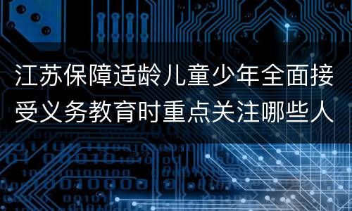 江苏保障适龄儿童少年全面接受义务教育时重点关注哪些人？