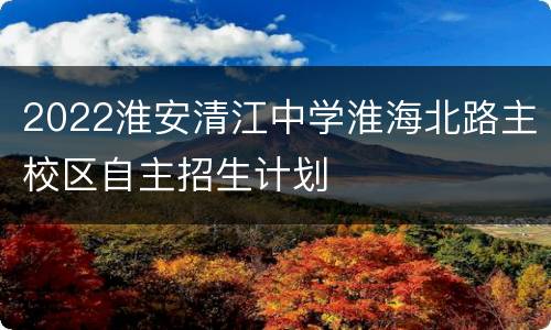 2022淮安清江中学淮海北路主校区自主招生计划