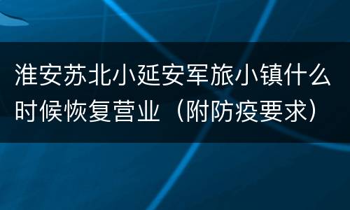 淮安苏北小延安军旅小镇什么时候恢复营业（附防疫要求）
