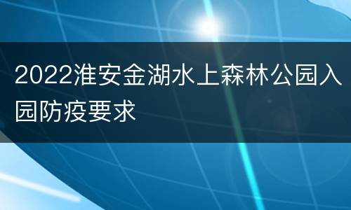 2022淮安金湖水上森林公园入园防疫要求