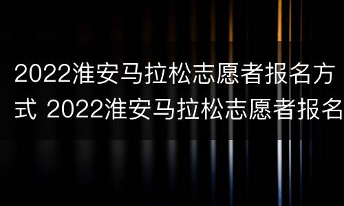 2022淮安马拉松志愿者报名方式 2022淮安马拉松志愿者报名方式是什么