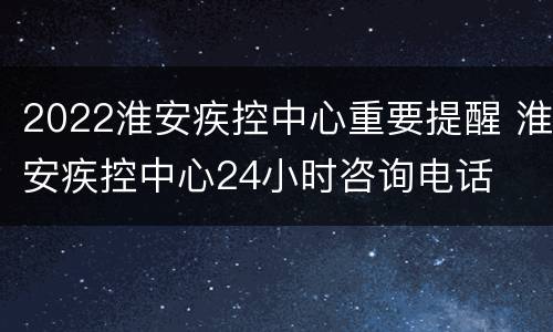 2022淮安疾控中心重要提醒 淮安疾控中心24小时咨询电话