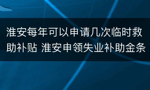 淮安每年可以申请几次临时救助补贴 淮安申领失业补助金条件