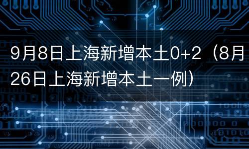9月8日上海新增本土0+2（8月26日上海新增本土一例）