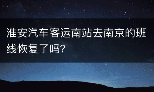 淮安汽车客运南站去南京的班线恢复了吗？