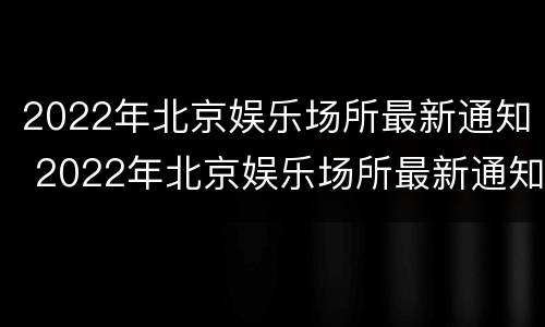 2022年北京娱乐场所最新通知 2022年北京娱乐场所最新通知公告