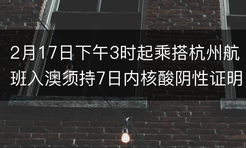 2月17日下午3时起乘搭杭州航班入澳须持7日内核酸阴性证明
