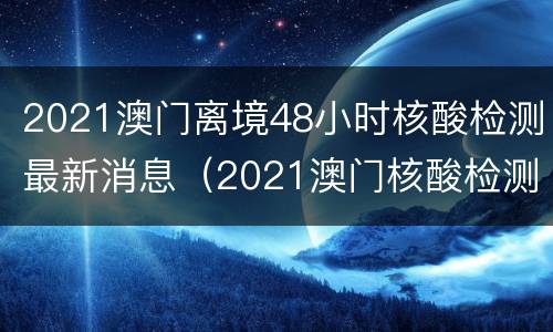 2021澳门离境48小时核酸检测最新消息（2021澳门核酸检测多久出结果）