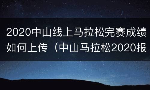 2020中山线上马拉松完赛成绩如何上传（中山马拉松2020报名时间）