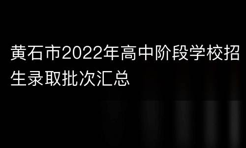 黄石市2022年高中阶段学校招生录取批次汇总