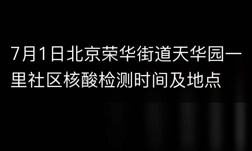 7月1日北京荣华街道天华园一里社区核酸检测时间及地点