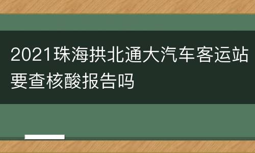 2021珠海拱北通大汽车客运站要查核酸报告吗
