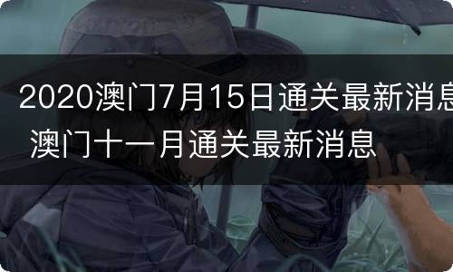 2020澳门7月15日通关最新消息 澳门十一月通关最新消息