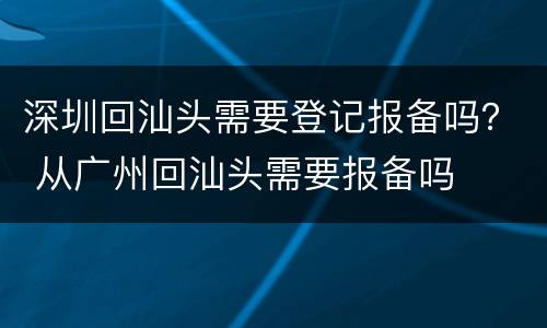 深圳回汕头需要登记报备吗？ 从广州回汕头需要报备吗
