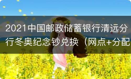 2021中国邮政储蓄银行清远分行冬奥纪念钞兑换（网点+分配额度）