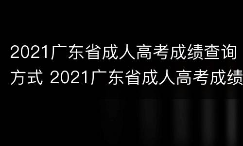 2021广东省成人高考成绩查询方式 2021广东省成人高考成绩查询方式有哪些