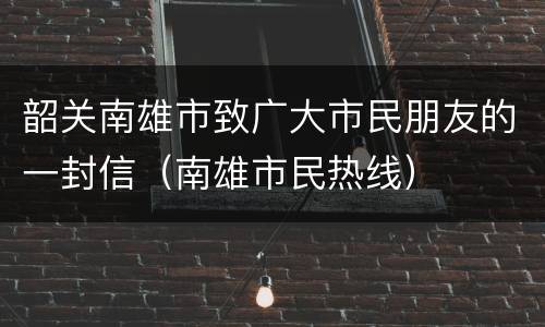 韶关南雄市致广大市民朋友的一封信（南雄市民热线）