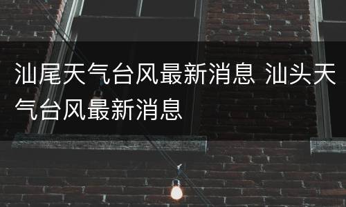汕尾天气台风最新消息 汕头天气台风最新消息